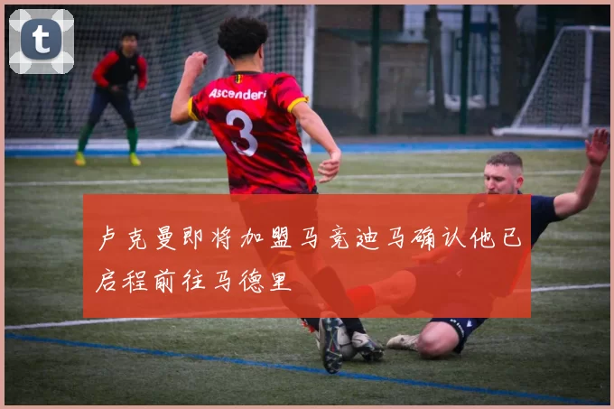 卢克曼即将加盟马竞迪马确认他已启程前往马德里