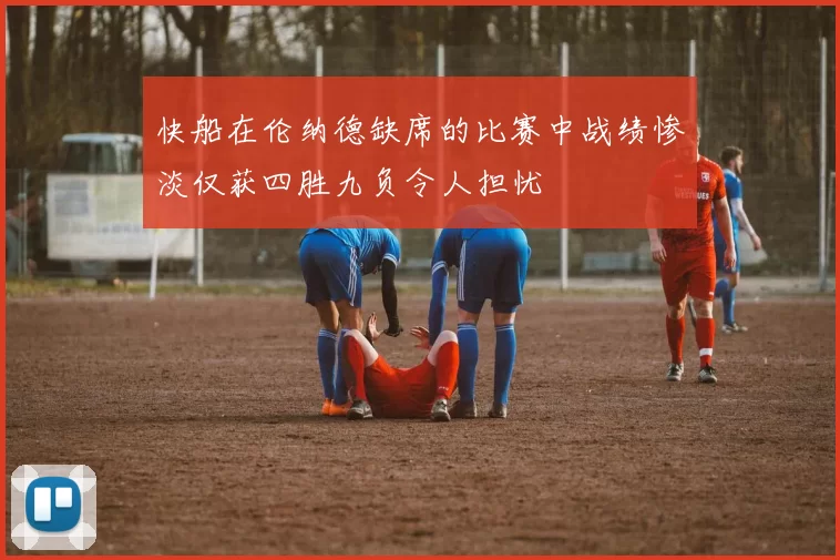 快船在伦纳德缺席的比赛中战绩惨淡仅获四胜九负令人担忧