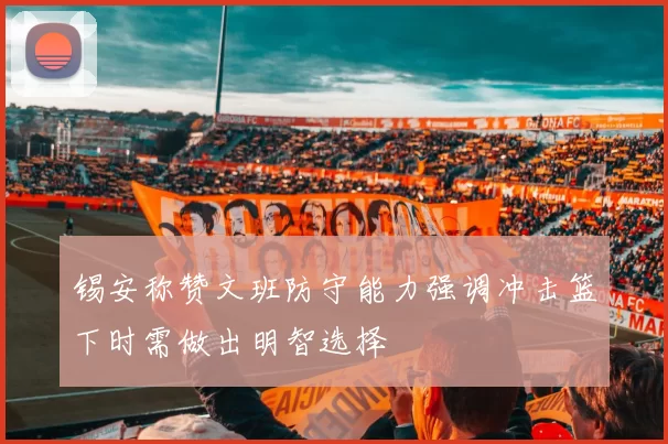 锡安称赞文班防守能力强调冲击篮下时需做出明智选择