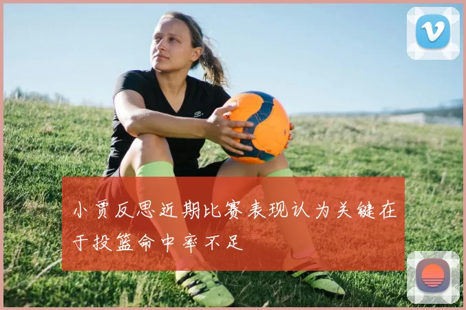 小贾反思近期比赛表现认为关键在于投篮命中率不足