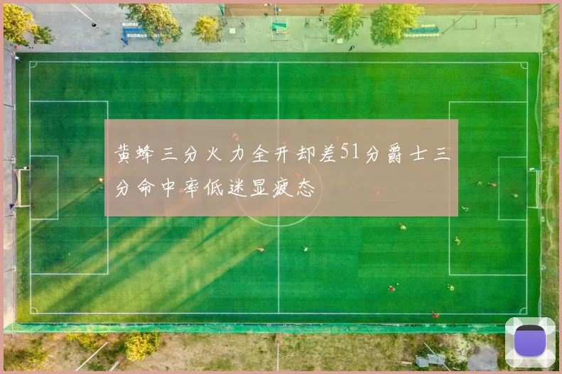 黄蜂三分火力全开却差51分爵士三分命中率低迷显疲态