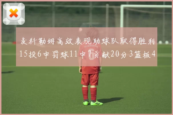 麦科勒姆高效表现助球队取得胜利15投6中罚球11中7贡献20分3篮板4助攻