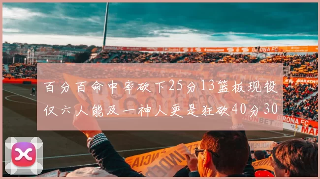 百分百命中率砍下25分13篮板现役仅六人能及一神人更是狂砍40分30篮板大三元