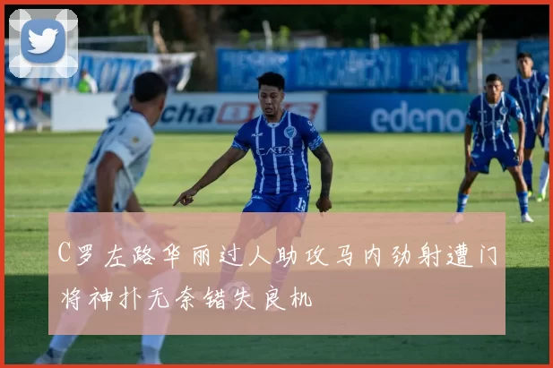 C罗左路华丽过人助攻马内劲射遭门将神扑无奈错失良机